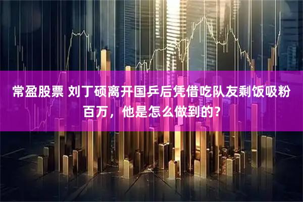 常盈股票 刘丁硕离开国乒后凭借吃队友剩饭吸粉百万，他是怎么做到的？