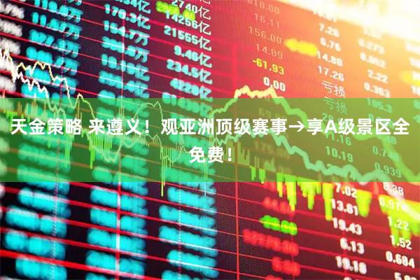 天金策略 来遵义!观亚洲顶级赛事→享A级景区全免费!