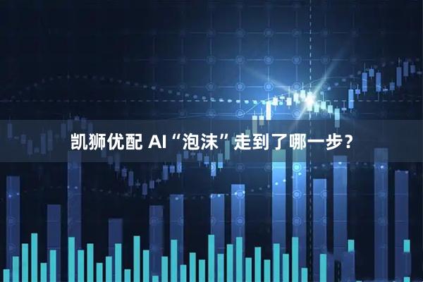 凯狮优配 AI“泡沫”走到了哪一步？