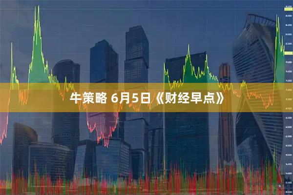 牛策略 6月5日《财经早点》