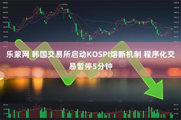乐蒙网 韩国交易所启动KOSPI熔断机制 程序化交易暂停5分钟