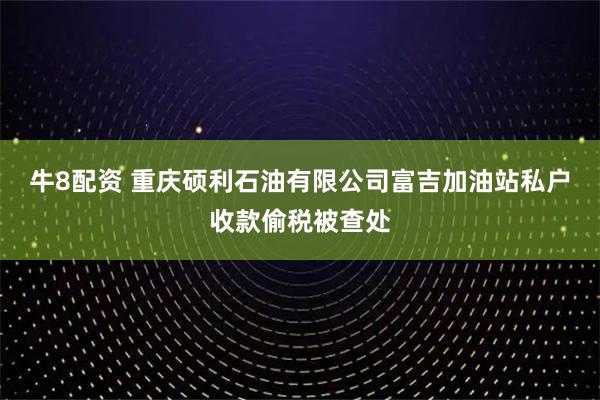 牛8配资 重庆硕利石油有限公司富吉加油站私户收款偷税被查处