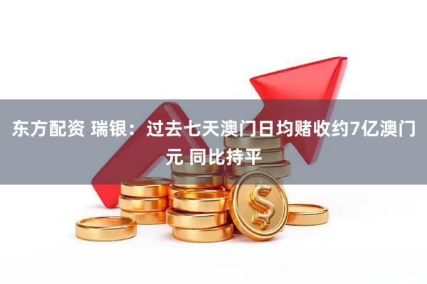 东方配资 瑞银：过去七天澳门日均赌收约7亿澳门元 同比持平