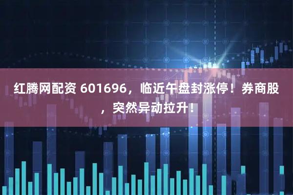 红腾网配资 601696，临近午盘封涨停！券商股，突然异动拉升！
