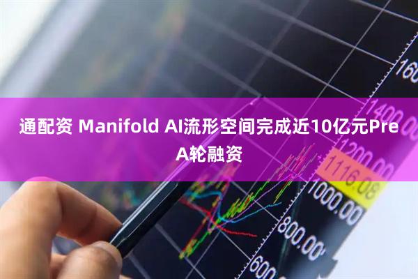 通配资 Manifold AI流形空间完成近10亿元PreA轮融资