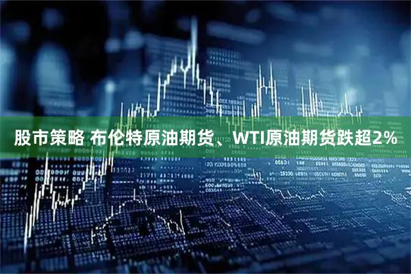 股市策略 布伦特原油期货、WTI原油期货跌超2%