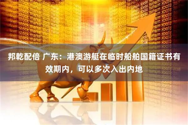 邦乾配倍 广东：港澳游艇在临时船舶国籍证书有效期内，可以多次入出内地