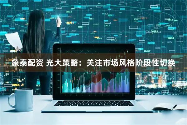 象泰配资 光大策略：关注市场风格阶段性切换