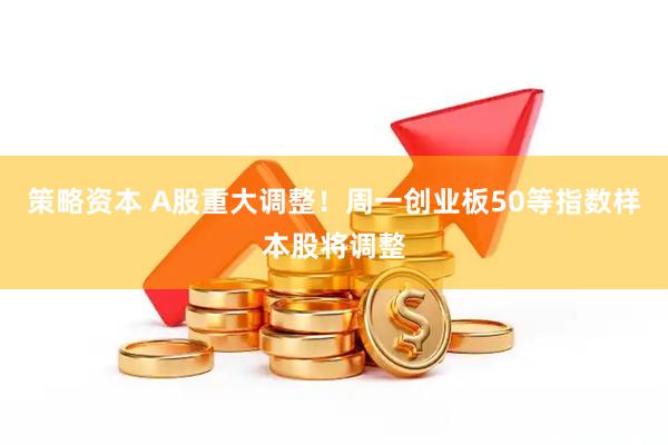 策略资本 A股重大调整！周一创业板50等指数样本股将调整