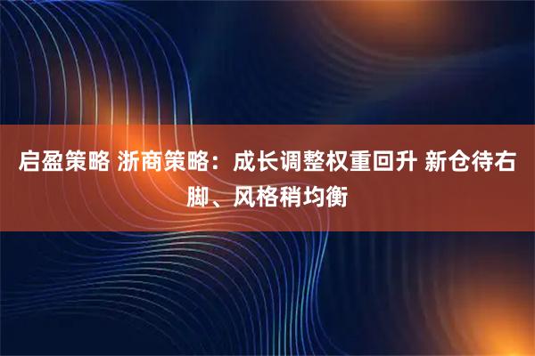 启盈策略 浙商策略：成长调整权重回升 新仓待右脚、风格稍均衡