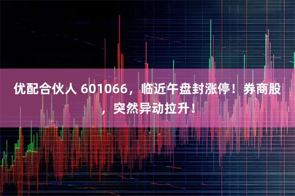 优配合伙人 601066，临近午盘封涨停！券商股，突然异动拉升！