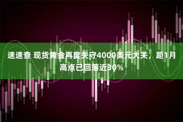 速速查 现货黄金再度失守4000美元大关，距1月高点已回落近30%