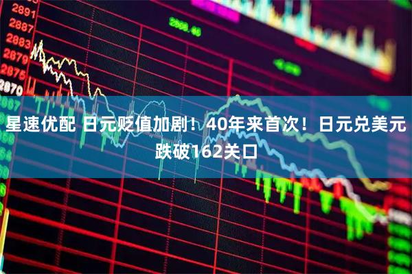 星速优配 日元贬值加剧！40年来首次！日元兑美元跌破162关口
