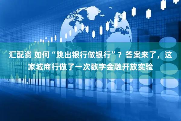汇配资 如何“跳出银行做银行”？答案来了，这家城商行做了一次数字金融开放实验