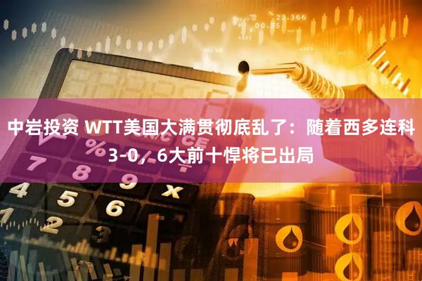 中岩投资 WTT美国大满贯彻底乱了：随着西多连科3-0，6大前十悍将已出局