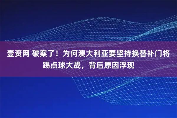 壹资网 破案了！为何澳大利亚要坚持换替补门将踢点球大战，背后原因浮现