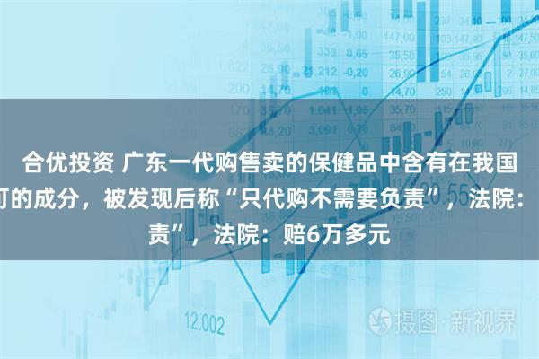 合优投资 广东一代购售卖的保健品中含有在我国未获得许可的成分，被发现后称“只代购不需要负责”，法院：赔6万多元