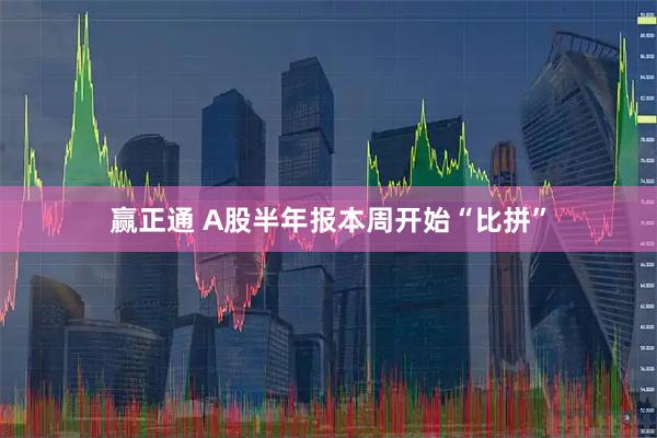赢正通 A股半年报本周开始“比拼”