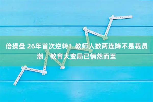 倍操盘 26年首次逆转！教师人数两连降不是裁员潮，教育大变局已悄然而至