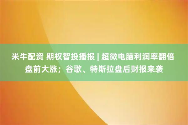 米牛配资 期权智投播报 | 超微电脑利润率翻倍 盘前大涨；谷歌、特斯拉盘后财报来袭