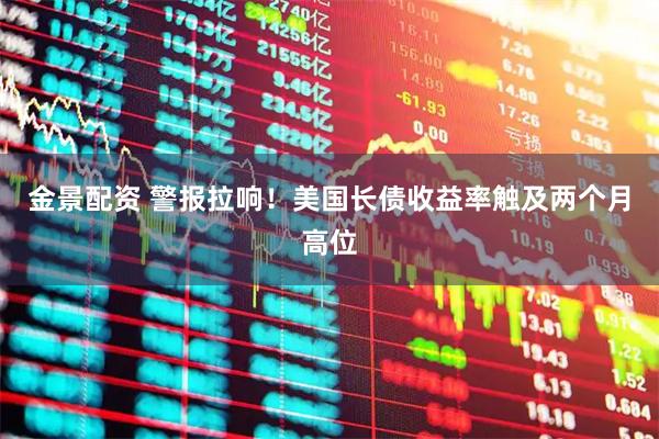 金景配资 警报拉响！美国长债收益率触及两个月高位