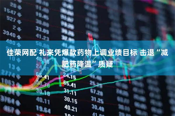 佳荣网配 礼来凭爆款药物上调业绩目标 击退“减肥药降温”质疑