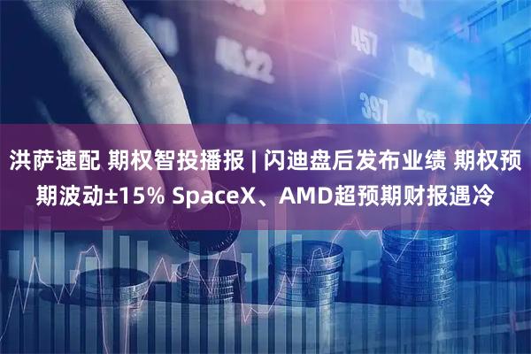 洪萨速配 期权智投播报 | 闪迪盘后发布业绩 期权预期波动±15% SpaceX、AMD超预期财报遇冷