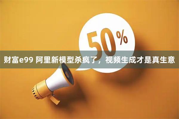 财富e99 阿里新模型杀疯了，视频生成才是真生意