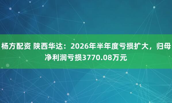 杨方配资 陕西华达：2026年半年度亏损扩大，归母净利润亏损3770.08万元