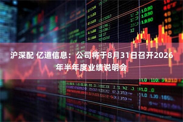 沪深配 亿道信息：公司将于8月31日召开2026年半年度业绩说明会
