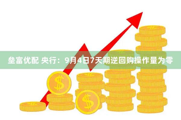 垒富优配 央行：9月4日7天期逆回购操作量为零