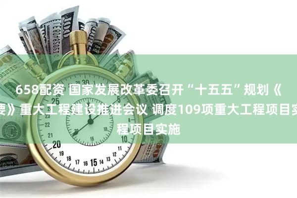658配资 国家发展改革委召开“十五五”规划《纲要》重大工程建设推进会议 调度109项重大工程项目实施