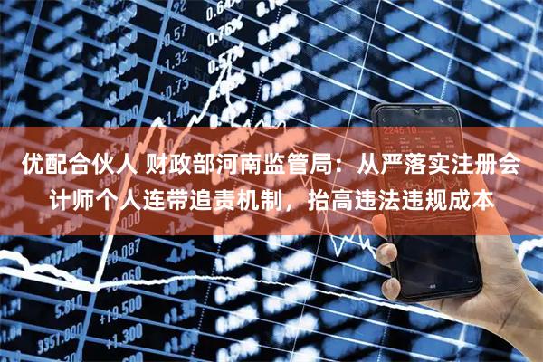 优配合伙人 财政部河南监管局：从严落实注册会计师个人连带追责机制，抬高违法违规成本